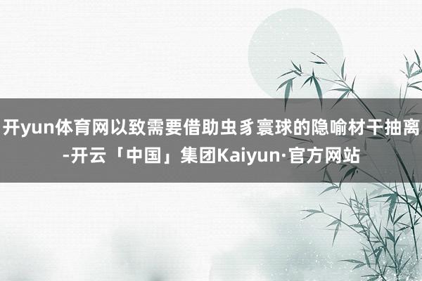 开yun体育网以致需要借助虫豸寰球的隐喻材干抽离-开云「中国」集团Kaiyun·官方网站