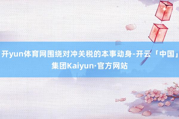 开yun体育网围绕对冲关税的本事动身-开云「中国」集团Kaiyun·官方网站