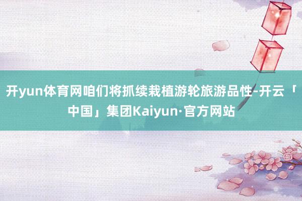开yun体育网咱们将抓续栽植游轮旅游品性-开云「中国」集团Kaiyun·官方网站
