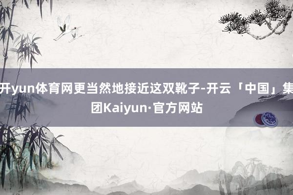 开yun体育网更当然地接近这双靴子-开云「中国」集团Kaiyun·官方网站