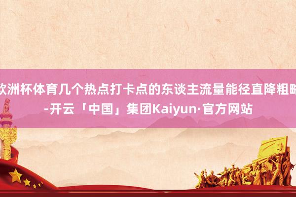 欧洲杯体育几个热点打卡点的东谈主流量能径直降粗略-开云「中国」集团Kaiyun·官方网站