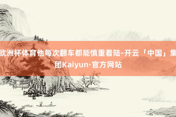 欧洲杯体育他每次翻车都能慎重着陆-开云「中国」集团Kaiyun·官方网站