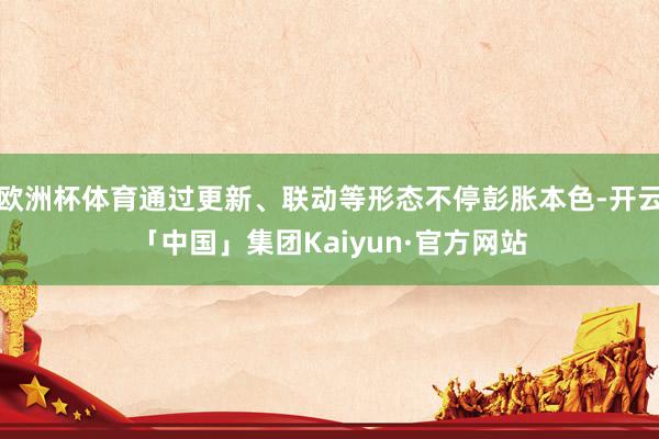 欧洲杯体育通过更新、联动等形态不停彭胀本色-开云「中国」集团Kaiyun·官方网站