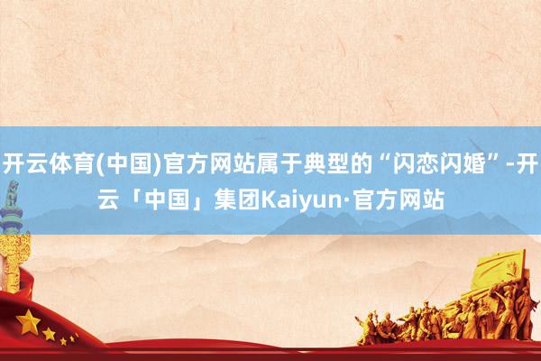 开云体育(中国)官方网站属于典型的“闪恋闪婚”-开云「中国」集团Kaiyun·官方网站
