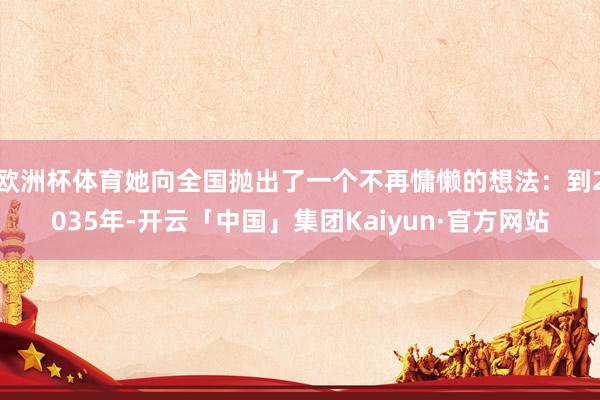 欧洲杯体育她向全国抛出了一个不再慵懒的想法:到2035年-开云「中国」集团Kaiyun·官方网站