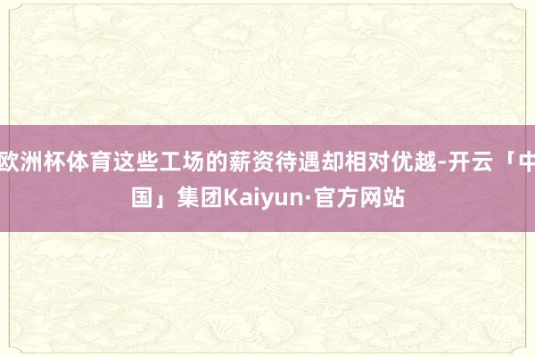 欧洲杯体育这些工场的薪资待遇却相对优越-开云「中国」集团Kaiyun·官方网站