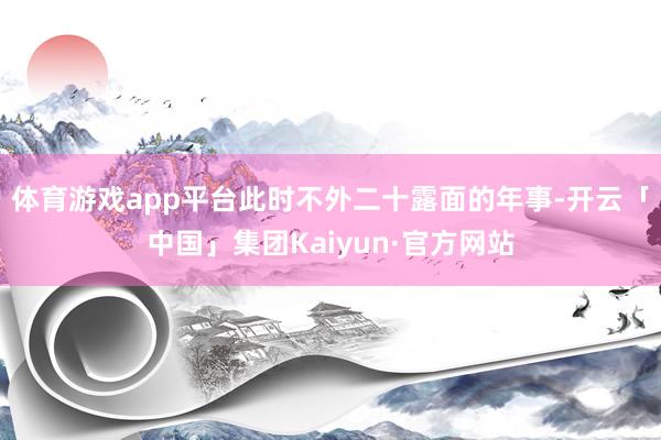 体育游戏app平台此时不外二十露面的年事-开云「中国」集团Kaiyun·官方网站