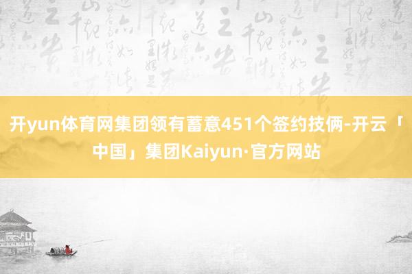 开yun体育网集团领有蓄意451个签约技俩-开云「中国」集团Kaiyun·官方网站