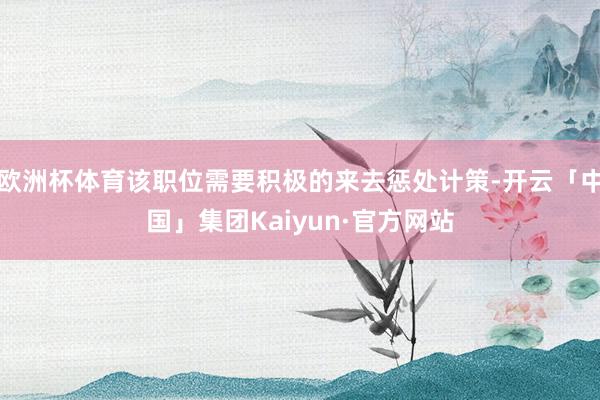 欧洲杯体育该职位需要积极的来去惩处计策-开云「中国」集团Kaiyun·官方网站