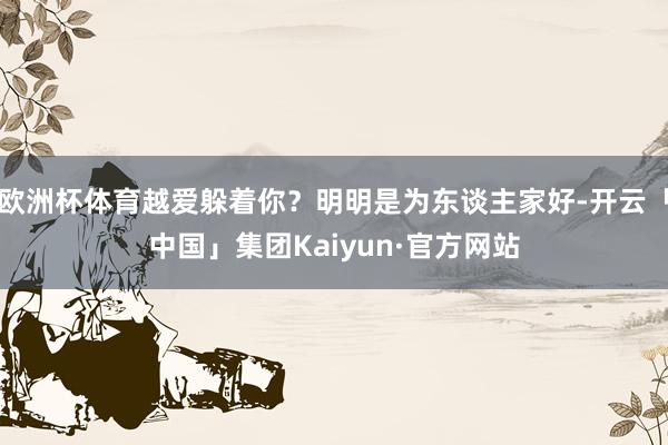 欧洲杯体育越爱躲着你？明明是为东谈主家好-开云「中国」集团Kaiyun·官方网站