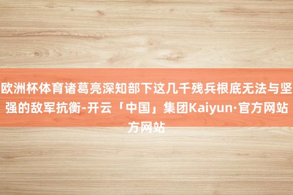 欧洲杯体育诸葛亮深知部下这几千残兵根底无法与坚强的敌军抗衡-开云「中国」集团Kaiyun·官方网站