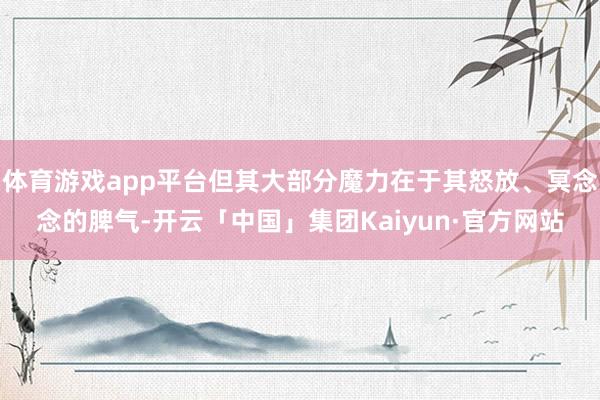 体育游戏app平台但其大部分魔力在于其怒放、冥念念的脾气-开云「中国」集团Kaiyun·官方网站