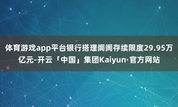 体育游戏app平台银行搭理阛阓存续限度29.95万亿元-开云「中国」集团Kaiyun·官方网站