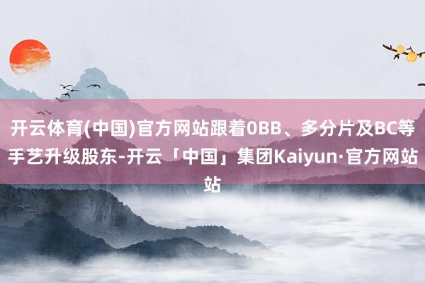 开云体育(中国)官方网站跟着0BB、多分片及BC等手艺升级股东-开云「中国」集团Kaiyun·官方网站