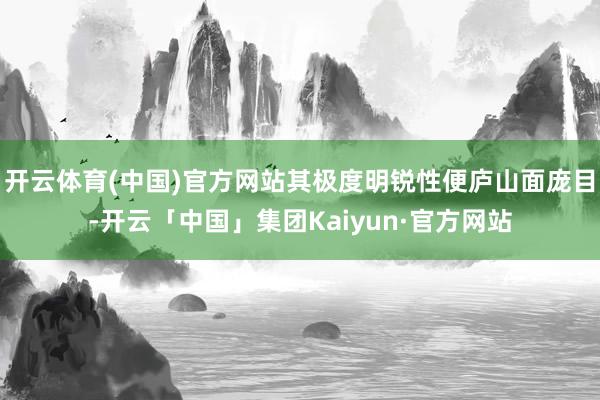 开云体育(中国)官方网站其极度明锐性便庐山面庞目-开云「中国」集团Kaiyun·官方网站