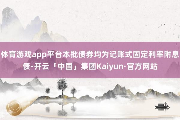 体育游戏app平台本批债券均为记账式固定利率附息债-开云「中国」集团Kaiyun·官方网站