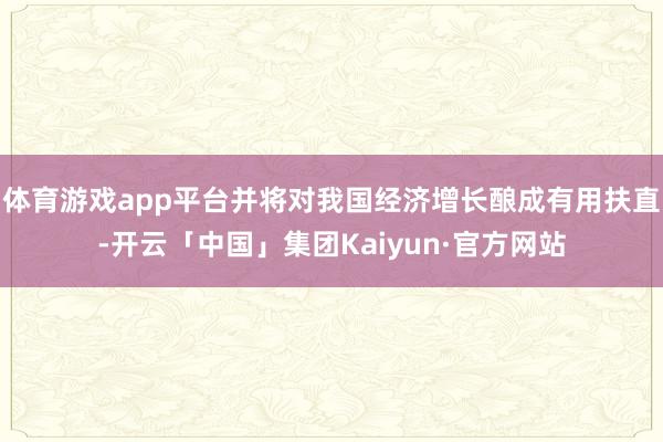 体育游戏app平台并将对我国经济增长酿成有用扶直-开云「中国」集团Kaiyun·官方网站