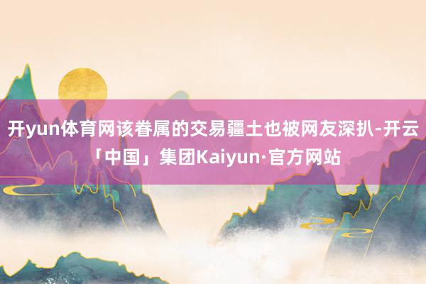 开yun体育网该眷属的交易疆土也被网友深扒-开云「中国」集团Kaiyun·官方网站