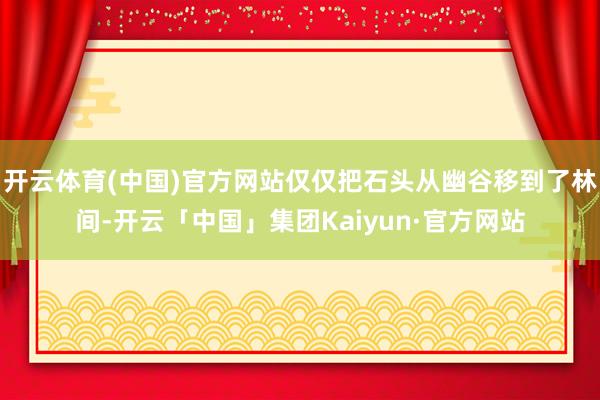 开云体育(中国)官方网站仅仅把石头从幽谷移到了林间-开云「中国」集团Kaiyun·官方网站