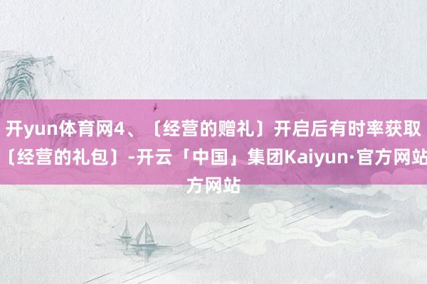 开yun体育网4、〔经营的赠礼〕开启后有时率获取〔经营的礼包〕-开云「中国」集团Kaiyun·官方网站