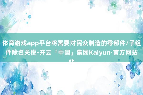 体育游戏app平台将需要对民众制造的零部件/子组件除名关税-开云「中国」集团Kaiyun·官方网站