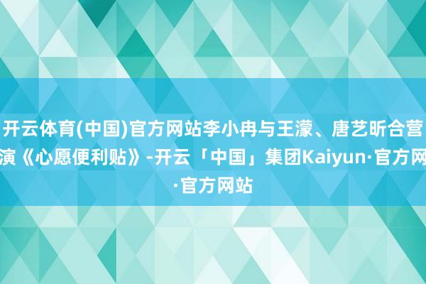 开云体育(中国)官方网站李小冉与王濛、唐艺昕合营扮演《心愿便利贴》-开云「中国」集团Kaiyun·官方网站