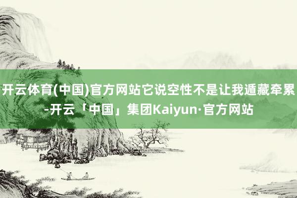 开云体育(中国)官方网站它说空性不是让我遁藏牵累-开云「中国」集团Kaiyun·官方网站
