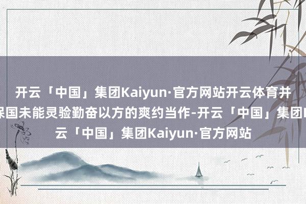 开云「中国」集团Kaiyun·官方网站开云体育并责骂调治国和担保国未能灵验勤奋以方的爽约当作-开云「中国」集团Kaiyun·官方网站