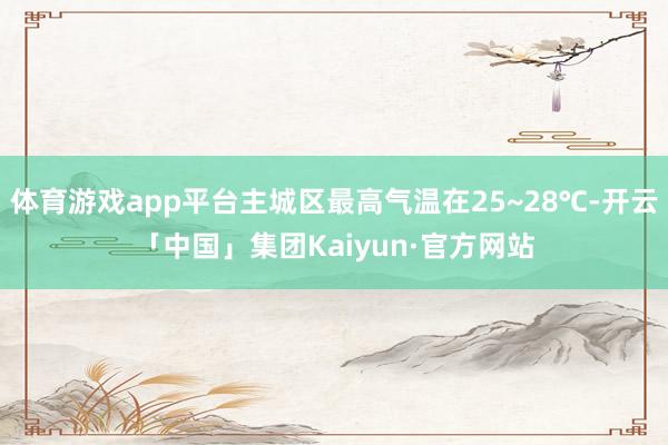 体育游戏app平台主城区最高气温在25~28℃-开云「中国」集团Kaiyun·官方网站