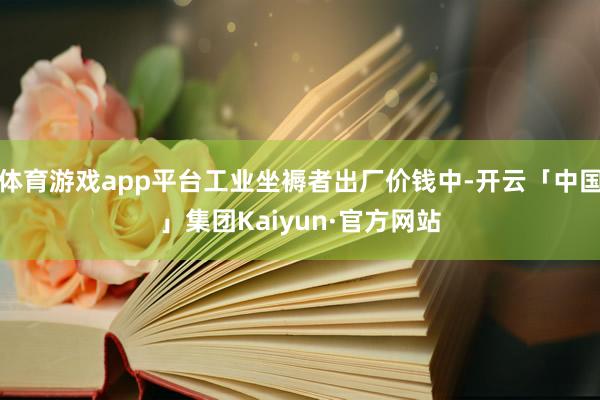 体育游戏app平台工业坐褥者出厂价钱中-开云「中国」集团Kaiyun·官方网站