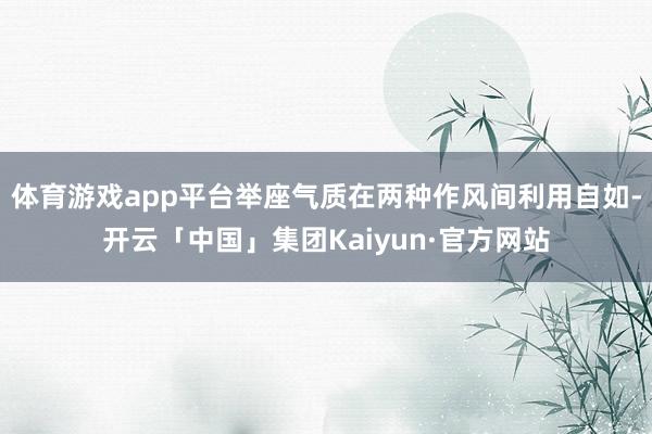 体育游戏app平台举座气质在两种作风间利用自如-开云「中国」集团Kaiyun·官方网站