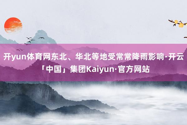开yun体育网东北、华北等地受常常降雨影响-开云「中国」集团Kaiyun·官方网站