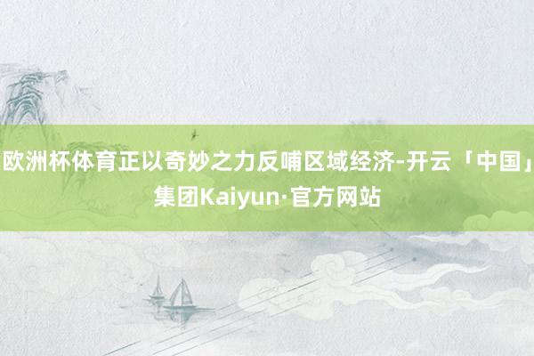 欧洲杯体育正以奇妙之力反哺区域经济-开云「中国」集团Kaiyun·官方网站