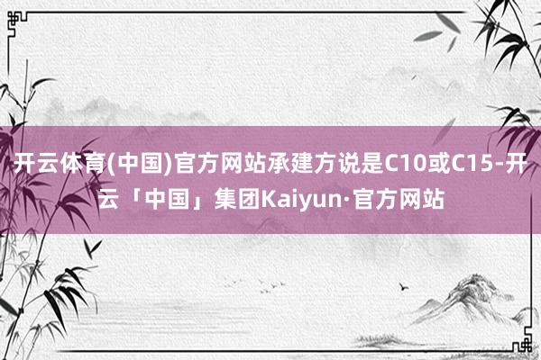 开云体育(中国)官方网站承建方说是C10或C15-开云「中国」集团Kaiyun·官方网站