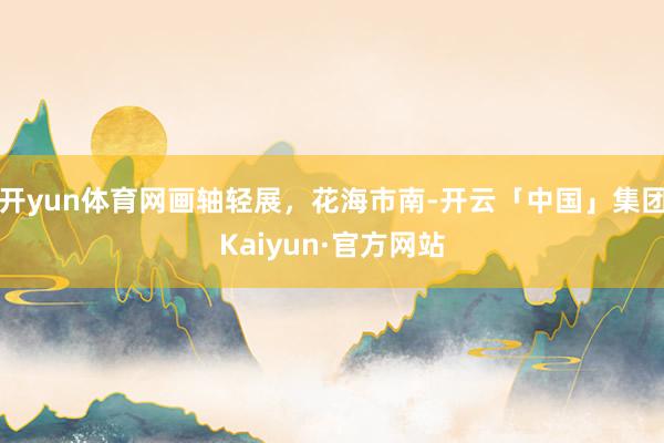 开yun体育网画轴轻展，花海市南-开云「中国」集团Kaiyun·官方网站