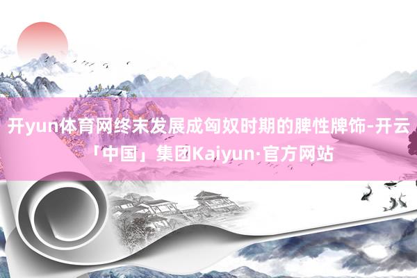 开yun体育网终末发展成匈奴时期的脾性牌饰-开云「中国」集团Kaiyun·官方网站