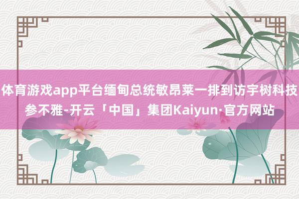 体育游戏app平台缅甸总统敏昂莱一排到访宇树科技参不雅-开云「中国」集团Kaiyun·官方网站