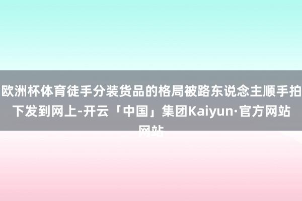欧洲杯体育徒手分装货品的格局被路东说念主顺手拍下发到网上-开云「中国」集团Kaiyun·官方网站