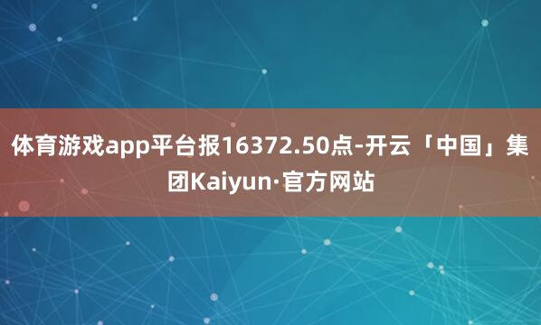 体育游戏app平台报16372.50点-开云「中国」集团Kaiyun·官方网站