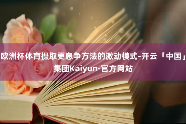 欧洲杯体育摄取更息争方法的激动模式-开云「中国」集团Kaiyun·官方网站