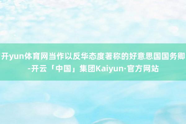 开yun体育网当作以反华态度著称的好意思国国务卿-开云「中国」集团Kaiyun·官方网站