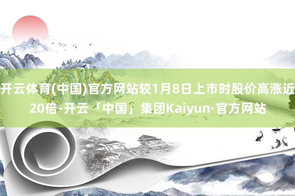开云体育(中国)官方网站较1月8日上市时股价高涨近20倍-开云「中国」集团Kaiyun·官方网站
