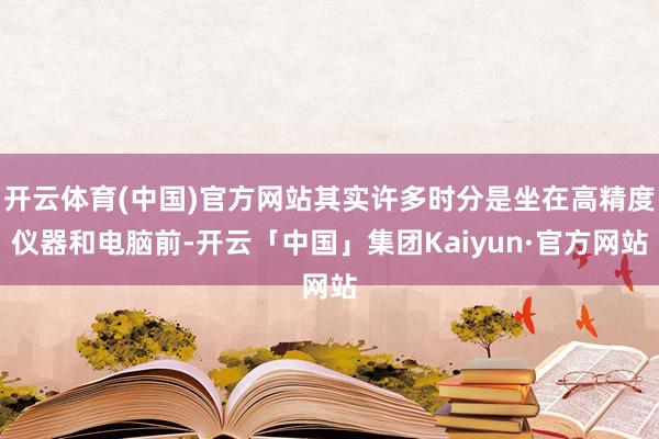 开云体育(中国)官方网站其实许多时分是坐在高精度仪器和电脑前-开云「中国」集团Kaiyun·官方网站