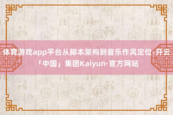 体育游戏app平台从脚本架构到音乐作风定位-开云「中国」集团Kaiyun·官方网站