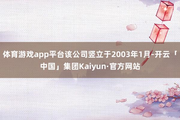 体育游戏app平台该公司竖立于2003年1月-开云「中国」集团Kaiyun·官方网站