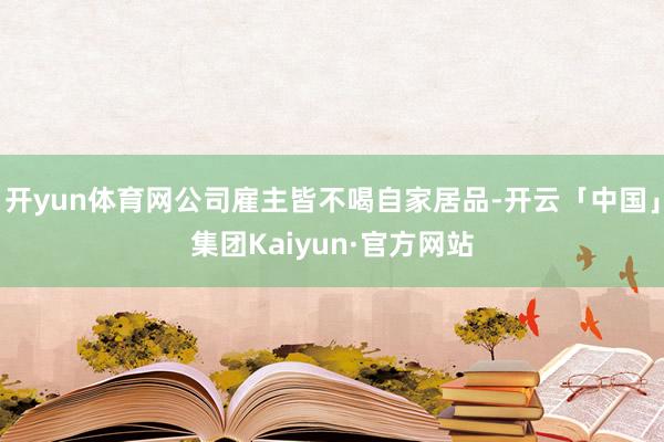 开yun体育网公司雇主皆不喝自家居品-开云「中国」集团Kaiyun·官方网站