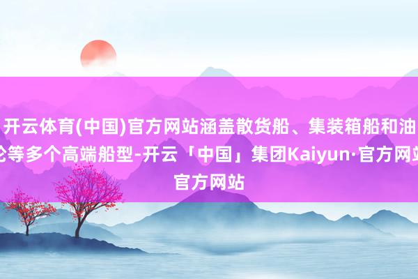 开云体育(中国)官方网站涵盖散货船、集装箱船和油轮等多个高端船型-开云「中国」集团Kaiyun·官方网站