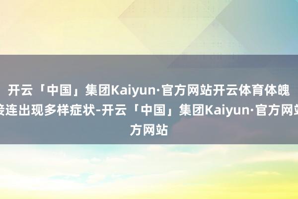 开云「中国」集团Kaiyun·官方网站开云体育体魄接连出现多样症状-开云「中国」集团Kaiyun·官方网站