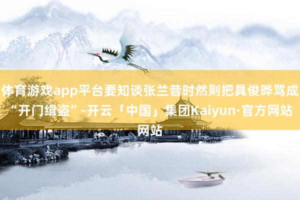 体育游戏app平台要知谈张兰昔时然则把具俊晔骂成“开门缉盗”-开云「中国」集团Kaiyun·官方网站