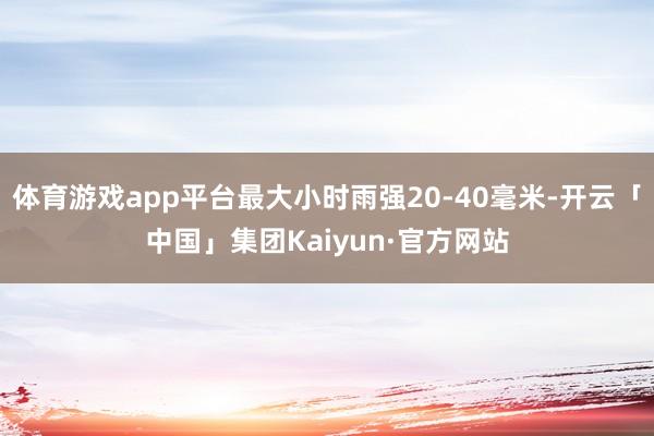体育游戏app平台最大小时雨强20-40毫米-开云「中国」集团Kaiyun·官方网站